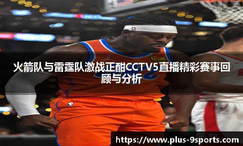 火箭队与雷霆队激战正酣CCTV5直播精彩赛事回顾与分析