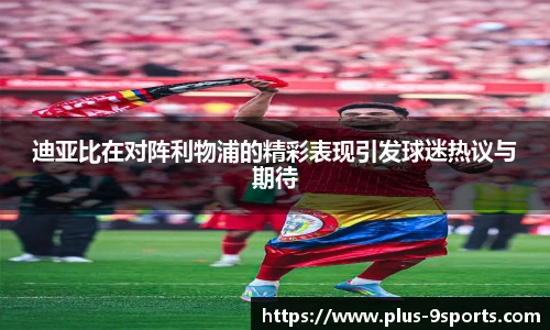 迪亚比在对阵利物浦的精彩表现引发球迷热议与期待