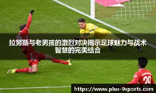 拉努斯与老男孩的激烈对决揭示足球魅力与战术智慧的完美结合
