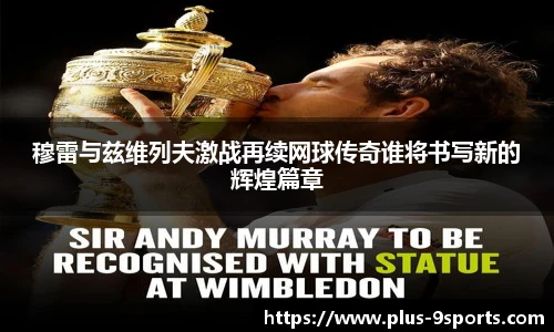 穆雷与兹维列夫激战再续网球传奇谁将书写新的辉煌篇章